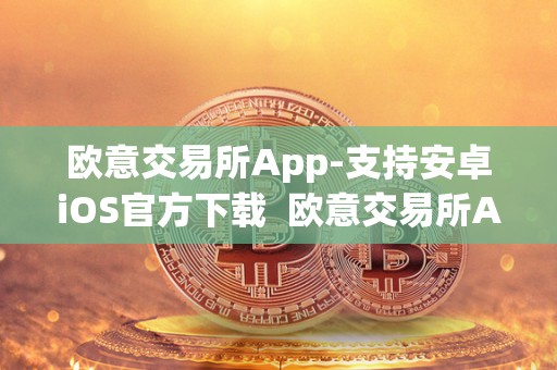 欧意交易所App-支持安卓iOS官方下载  欧意交易所App-支持安卓iOS官方下载及欧意交易所正规吗