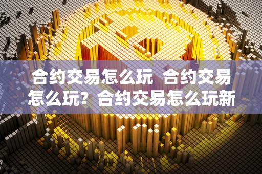 合约交易怎么玩  合约交易怎么玩？合约交易怎么玩新手入门指南
