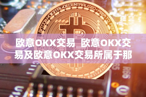 欧意OKX交易  欧意OKX交易及欧意OKX交易所属于那个国家的