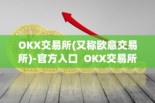 OKX交易所(又称欧意交易所)-官方入口  OKX交易所(又称欧意交易所)-官方入口及欧意okex交易所