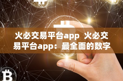 火必交易平台app  火必交易平台app：最全面的数字货币交易平台，让您轻松把握投资机会