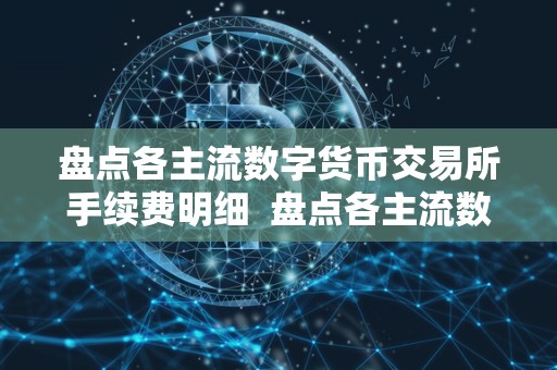 盘点各主流数字货币交易所手续费明细  盘点各主流数字货币交易所手续费明细及数字货币交易所手续费排名