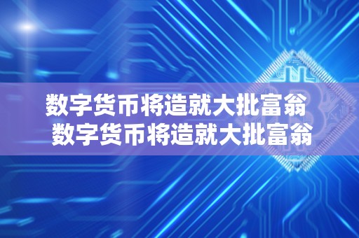 数字货币将造就大批富翁  数字货币将造就大批富翁及数字货币将造就大批富翁2023
