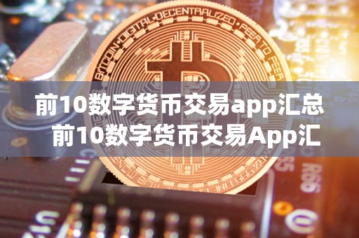 前10数字货币交易app汇总  前10数字货币交易App汇总及数字货币十大交易软件
