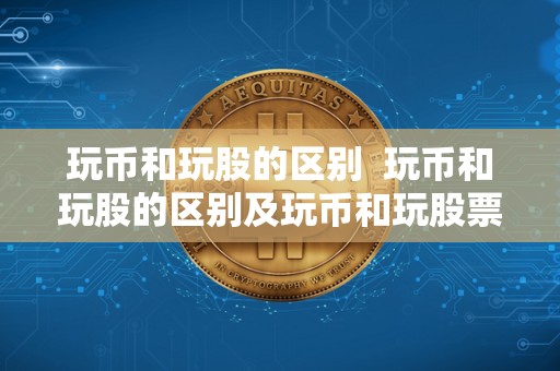 玩币和玩股的区别  玩币和玩股的区别及玩币和玩股票的对比分析