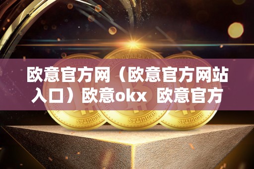 欧意官方网（欧意官方网站入口）欧意okx  欧意官方网站入口：探寻欧意okx及欧意官网商城的精彩世界
