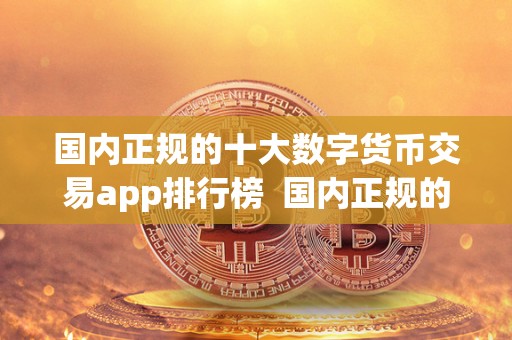国内正规的十大数字货币交易app排行榜  国内正规的十大数字货币交易app排行榜