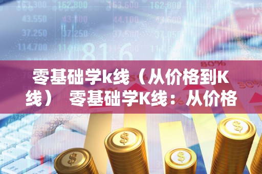 零基础学k线（从价格到K线）  零基础学K线：从价格到K线图，打开股市分析的大门