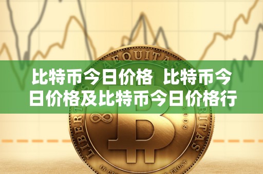 比特币今日价格  比特币今日价格及比特币今日价格行情美元