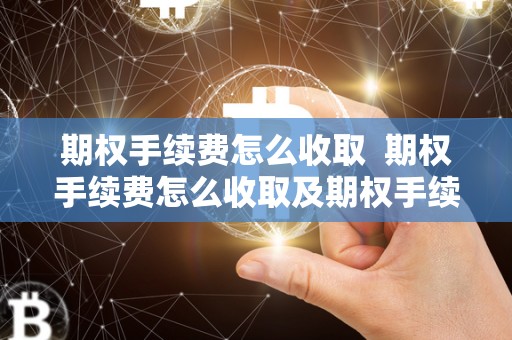 期权手续费怎么收取  期权手续费怎么收取及期权手续费怎么收取300ETF