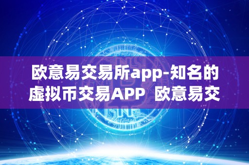 欧意易交易所app-知名的虚拟币交易APP  欧意易交易所APP：知名的虚拟币交易平台