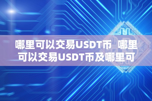 哪里可以交易USDT币  哪里可以交易USDT币及哪里可以交易usdt币钱