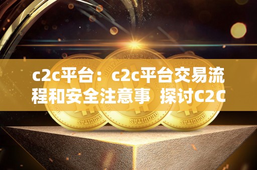 c2c平台：c2c平台交易流程和安全注意事  探讨C2C平台交易流程和安全注意事项