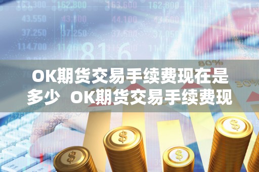 OK期货交易手续费现在是多少  OK期货交易手续费现在是多少？