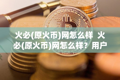 火必(原火币)网怎么样  火必(原火币)网怎么样？用户体验、交易费用、安全性等方面如何？