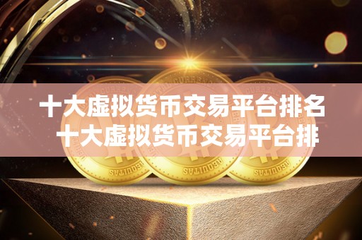 十大虚拟货币交易平台排名  十大虚拟货币交易平台排名：了解最受欢迎的数字货币交易平台