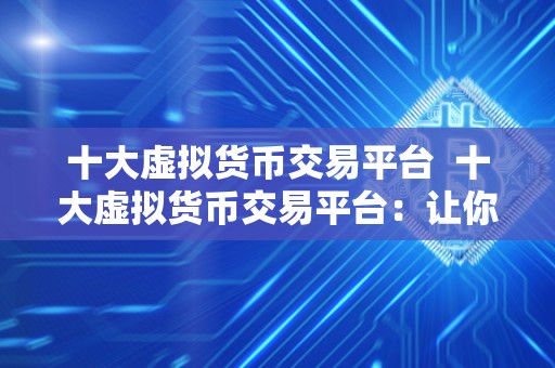 十大虚拟货币交易平台  十大虚拟货币交易平台：让你轻松了解数字货币市场的热门交易平台