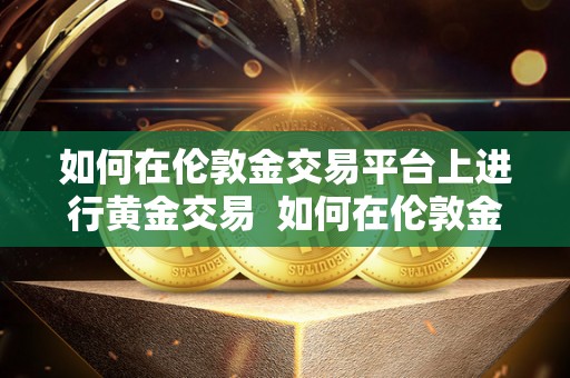 如何在伦敦金交易平台上进行黄金交易  如何在伦敦金交易平台上进行黄金交易及操作指南