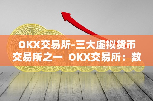 OKX交易所-三大虚拟货币交易所之一  OKX交易所：数字资产领域的领军者