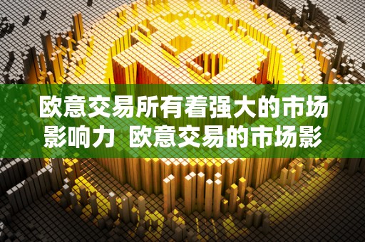 欧意交易所有着强大的市场影响力  欧意交易的市场影响力及其强大影响力的探讨
