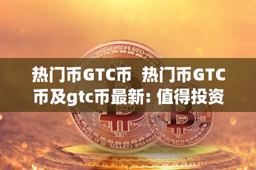 热门币GTC币  热门币GTC币及gtc币最新: 值得投资的数字货币