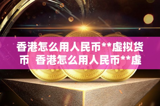 香港怎么用人民币**虚拟货币  香港怎么用人民币**虚拟货币