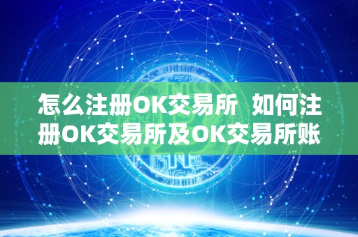 怎么注册OK交易所  如何注册OK交易所及OK交易所账号？详细步骤及注意事项