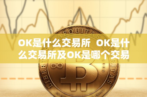 OK是什么交易所  OK是什么交易所及OK是哪个交易所？详细解析OK交易所的起源和特点