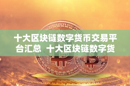十大区块链数字货币交易平台汇总  十大区块链数字货币交易平台汇总：比特币、以太坊、莱特币等热门数字货币在哪里交易？