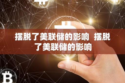 摆脱了美联储的影响  摆脱了美联储的影响