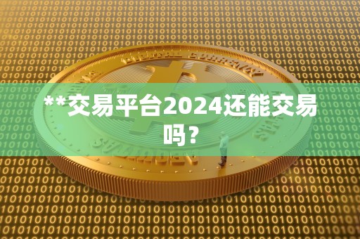 **交易平台2024还能交易吗？