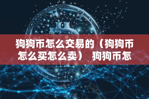 狗狗币怎么交易的（狗狗币怎么买怎么卖）  狗狗币怎么交易的？狗狗币怎么买入卖出？