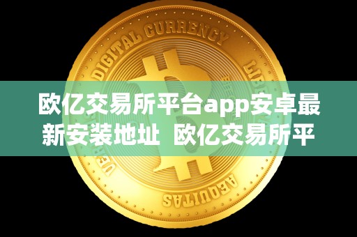 欧亿交易所平台app安卓最新安装地址  欧亿交易所平台APP安卓最新安装地址及欧亿交易所平台APP安卓最新安装地址在哪