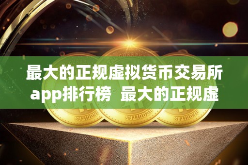 最大的正规虚拟货币交易所app排行榜  最大的正规虚拟货币交易所app排行榜