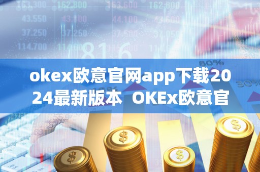 okex欧意官网app下载2024最新版本  OKEx欧意官网App下载2024最新版本及欧意OKEx客服电话