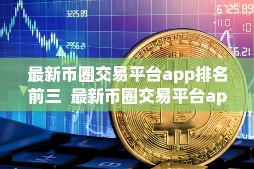 最新币圈交易平台app排名前三  最新币圈交易平台app排名前三