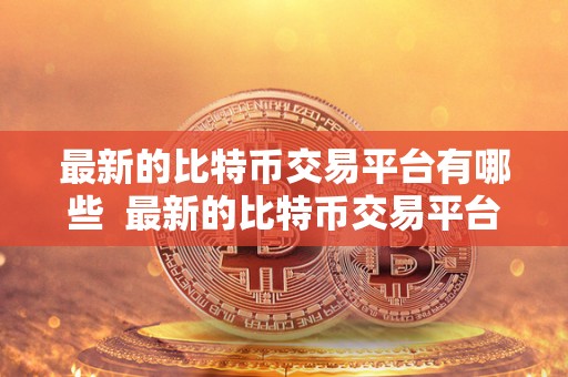 最新的比特币交易平台有哪些  最新的比特币交易平台有哪些？