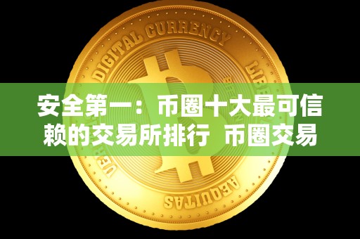 安全第一：币圈十大最可信赖的交易所排行  币圈交易所排行榜：安全第一，十大最可信赖的交易所