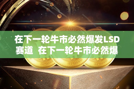 在下一轮牛市必然爆发LSD赛道  在下一轮牛市必然爆发LSD赛道