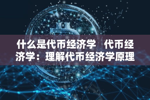 什么是代币经济学   代币经济学：理解代币经济学原理的关键 