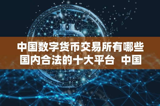 中国数字货币交易所有哪些国内合法的十大平台  中国数字货币交易所合法平台及其发展现状