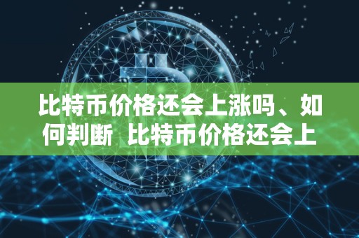 比特币价格还会上涨吗、如何判断  比特币价格还会上涨吗？如何判断及比特币价格还会上涨吗如何判断