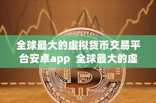 全球最大的虚拟货币交易平台安卓app  全球最大的虚拟货币交易平台安卓app