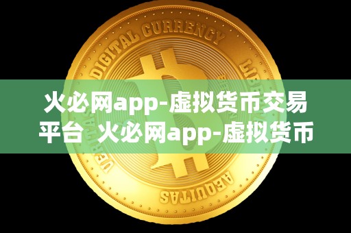 火必网app-虚拟货币交易平台  火必网app-虚拟货币交易平台，让您轻松畅享数字货币交易的乐趣