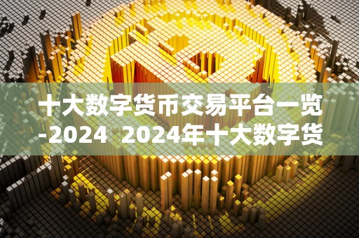 十大数字货币交易平台一览-2024  2024年十大数字货币交易平台一览
