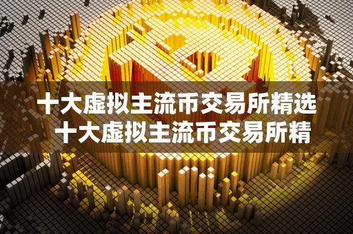 十大虚拟主流币交易所精选  十大虚拟主流币交易所精选及十大虚拟主流币交易所精选股票