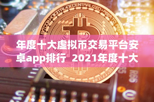 年度十大虚拟币交易平台安卓app排行  2021年度十大虚拟币交易平台安卓app排行榜
