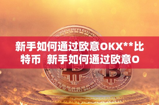 新手如何通过欧意OKX**比特币  新手如何通过欧意OKX**比特币