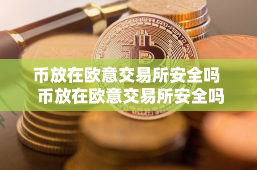 币放在欧意交易所安全吗  币放在欧意交易所安全吗？币放在欧意交易所安全吗可靠吗？详细解析