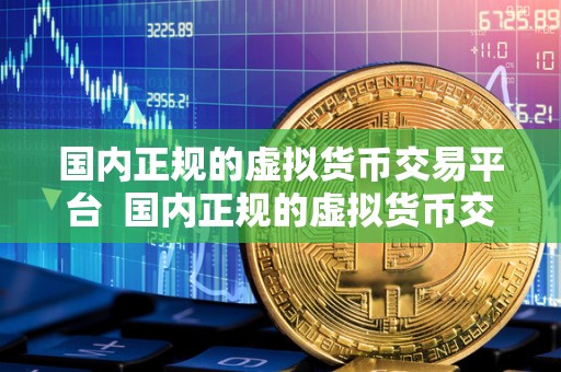 国内正规的虚拟货币交易平台  国内正规的虚拟货币交易平台：如何选择安全可靠的交易平台